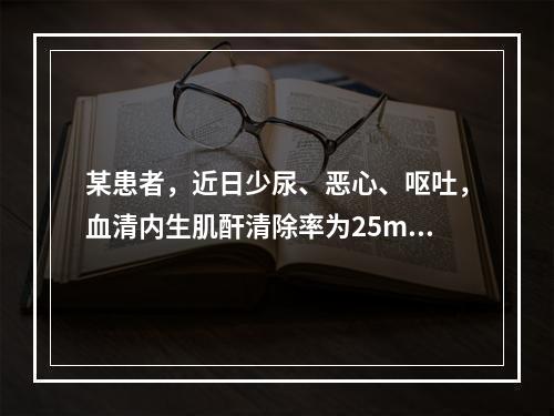 某患者，近日少尿、恶心、呕吐，血清内生肌酐清除率为25ml／