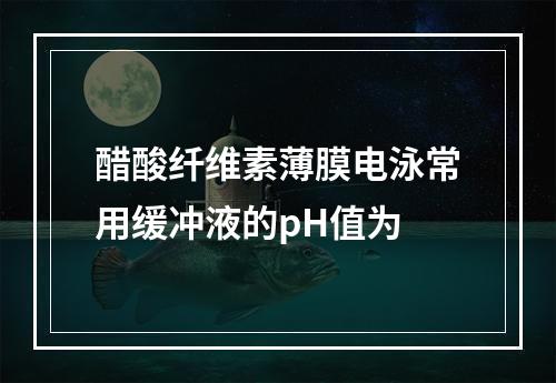 醋酸纤维素薄膜电泳常用缓冲液的pH值为