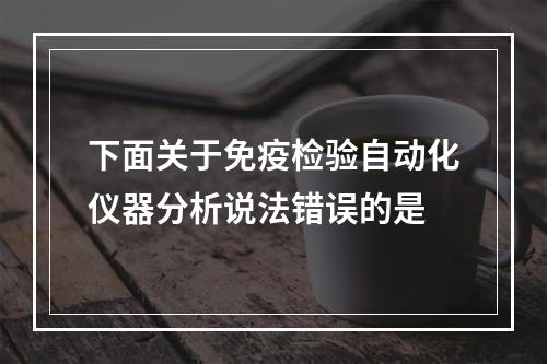 下面关于免疫检验自动化仪器分析说法错误的是