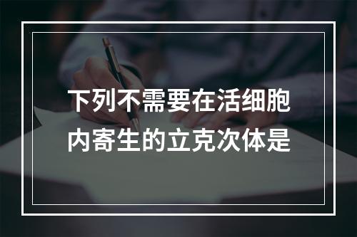 下列不需要在活细胞内寄生的立克次体是