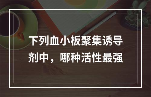 下列血小板聚集诱导剂中，哪种活性最强