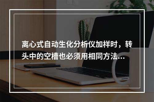 离心式自动生化分析仪加样时，转头中的空槽也必须用相同方法加入