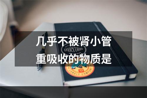 几乎不被肾小管重吸收的物质是