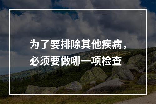 为了要排除其他疾病，必须要做哪一项检查