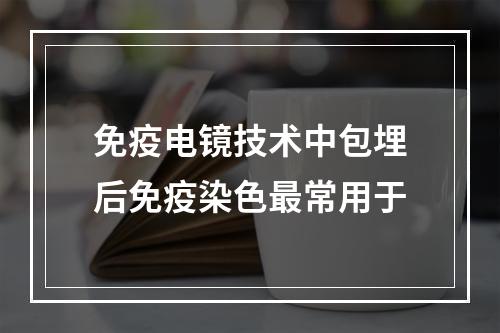 免疫电镜技术中包埋后免疫染色最常用于