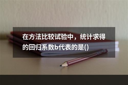 在方法比较试验中，统计求得的回归系数b代表的是()