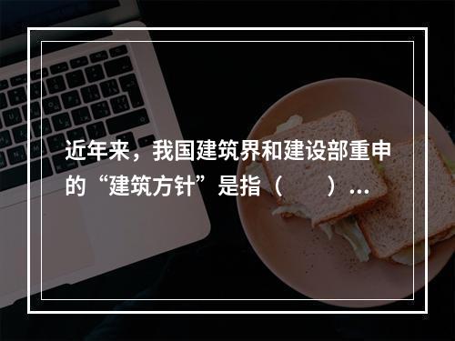 近年来，我国建筑界和建设部重申的“建筑方针”是指（　　）。