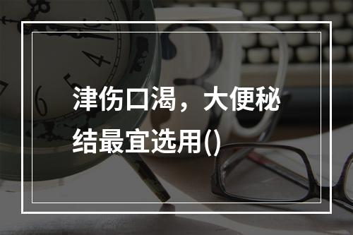 津伤口渴，大便秘结最宜选用()