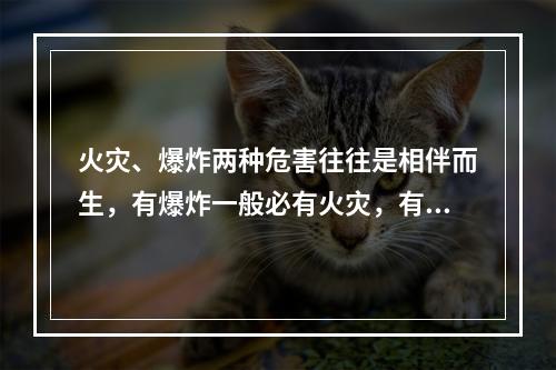 火灾、爆炸两种危害往往是相伴而生，有爆炸一般必有火灾，有火灾