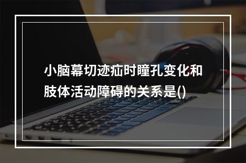 小脑幕切迹疝时瞳孔变化和肢体活动障碍的关系是()