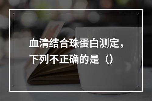 血清结合珠蛋白测定，下列不正确的是（）