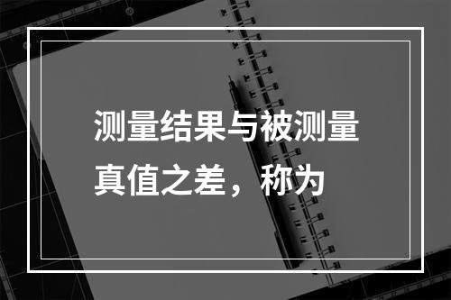 测量结果与被测量真值之差，称为