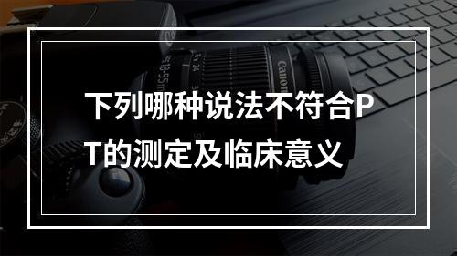 下列哪种说法不符合PT的测定及临床意义