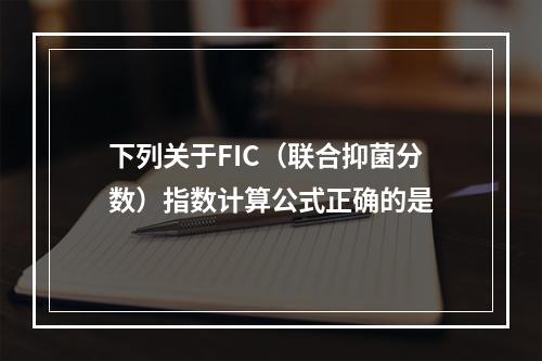 下列关于FIC（联合抑菌分数）指数计算公式正确的是