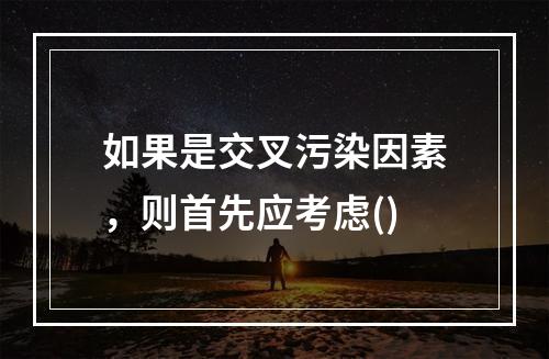 如果是交叉污染因素，则首先应考虑()