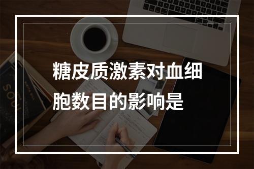 糖皮质激素对血细胞数目的影响是