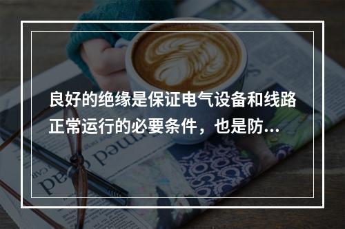 良好的绝缘是保证电气设备和线路正常运行的必要条件，也是防止触