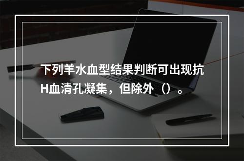 下列羊水血型结果判断可出现抗H血清孔凝集，但除外（）。