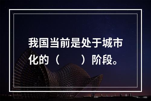 我国当前是处于城市化的（　　）阶段。