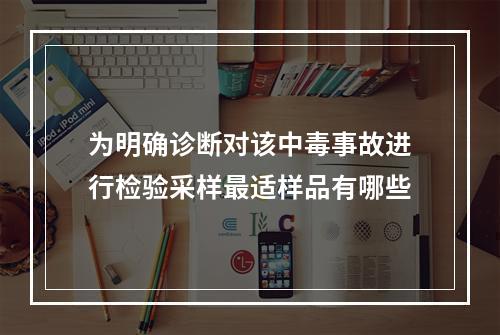 为明确诊断对该中毒事故进行检验采样最适样品有哪些