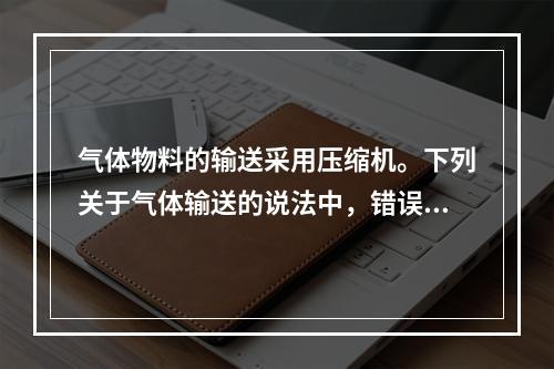 气体物料的输送采用压缩机。下列关于气体输送的说法中，错误的是