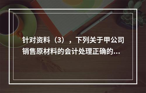 针对资料（3），下列关于甲公司销售原材料的会计处理正确的是（