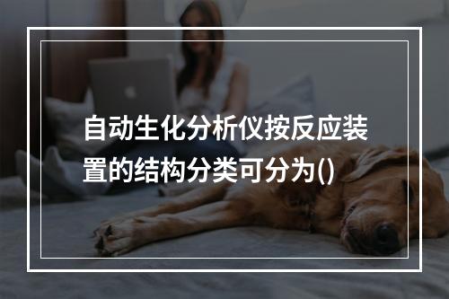 自动生化分析仪按反应装置的结构分类可分为()