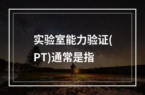 实验室能力验证(PT)通常是指