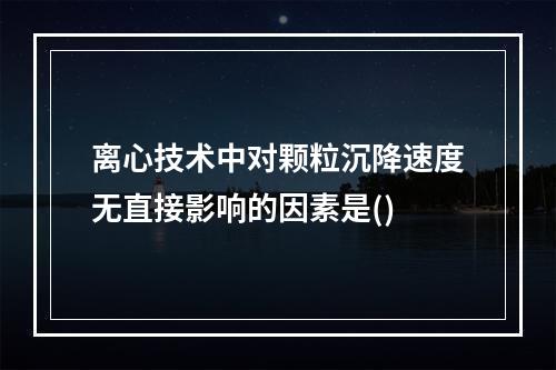 离心技术中对颗粒沉降速度无直接影响的因素是()