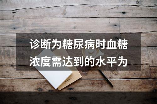 诊断为糖尿病时血糖浓度需达到的水平为