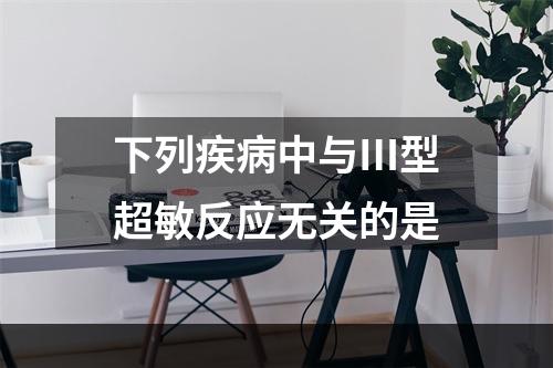 下列疾病中与Ⅲ型超敏反应无关的是