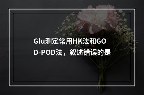 Glu测定常用HK法和GOD-POD法，叙述错误的是