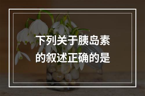 下列关于胰岛素的叙述正确的是