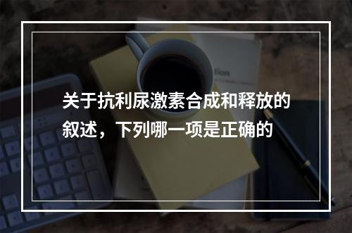 关于抗利尿激素合成和释放的叙述，下列哪一项是正确的