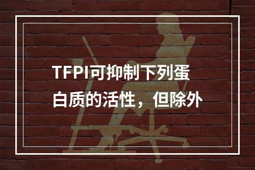 TFPI可抑制下列蛋白质的活性，但除外