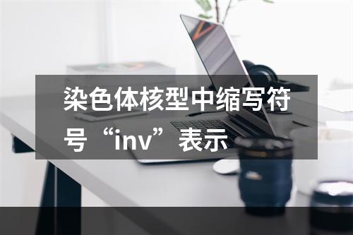 染色体核型中缩写符号“inv”表示