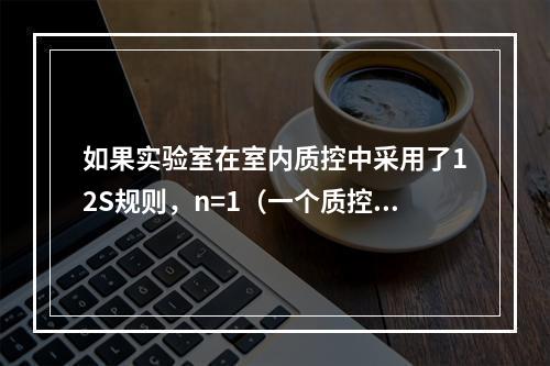 如果实验室在室内质控中采用了12S规则，n=1（一个质控品）