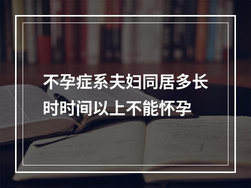 不孕症系夫妇同居多长时时间以上不能怀孕