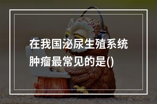 在我国泌尿生殖系统肿瘤最常见的是()