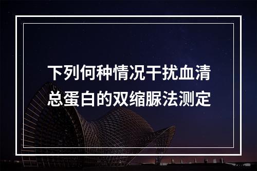 下列何种情况干扰血清总蛋白的双缩脲法测定