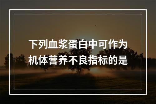 下列血浆蛋白中可作为机体营养不良指标的是