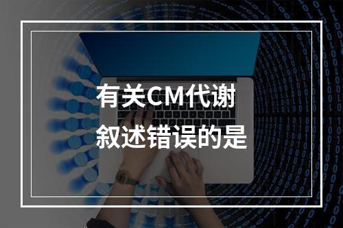 有关CM代谢叙述错误的是