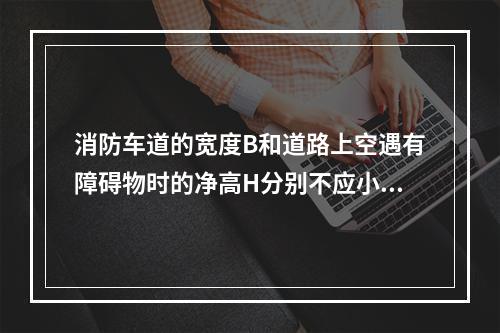 消防车道的宽度B和道路上空遇有障碍物时的净高H分别不应小于