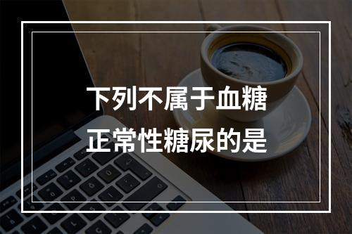 下列不属于血糖正常性糖尿的是