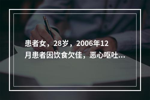 患者女，28岁，2006年12月患者因饮食欠佳，恶心呕吐，皮