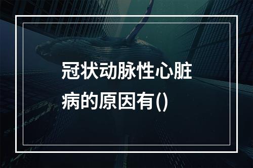 冠状动脉性心脏病的原因有()