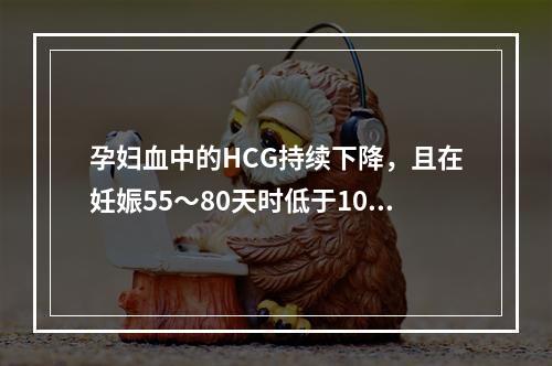 孕妇血中的HCG持续下降，且在妊娠55～80天时低于1000