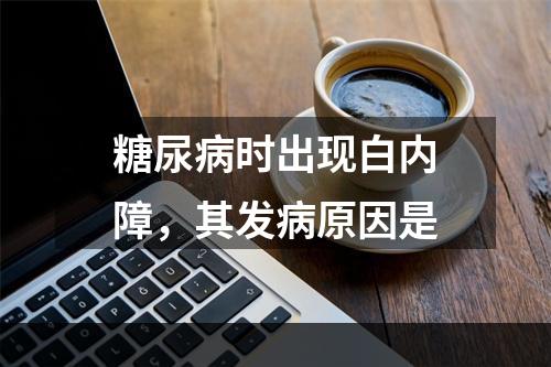 糖尿病时出现白内障，其发病原因是