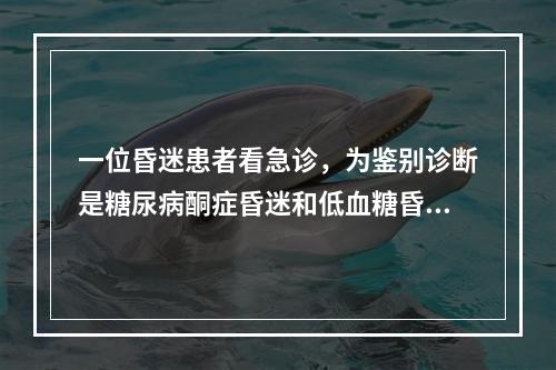 一位昏迷患者看急诊，为鉴别诊断是糖尿病酮症昏迷和低血糖昏迷，