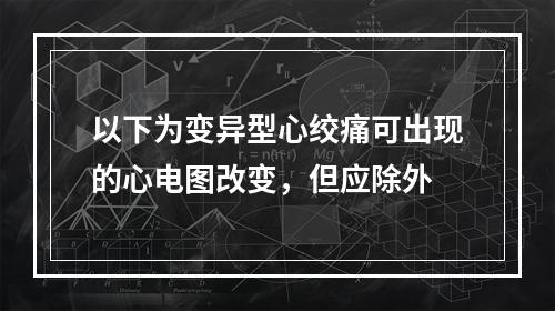 以下为变异型心绞痛可出现的心电图改变，但应除外